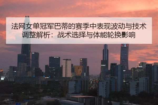 法网女单冠军巴蒂的赛季中表现波动与技术调整解析：战术选择与体能轮换影响