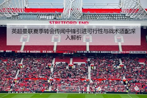 英超曼联夏季转会传闻中锋引进可行性与战术适配深入解析