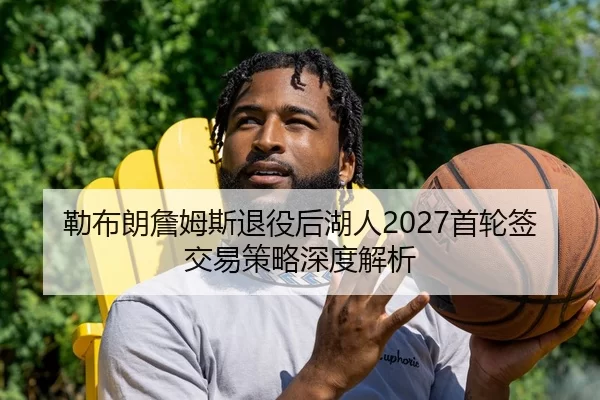 勒布朗詹姆斯退役后湖人2027首轮签交易策略深度解析